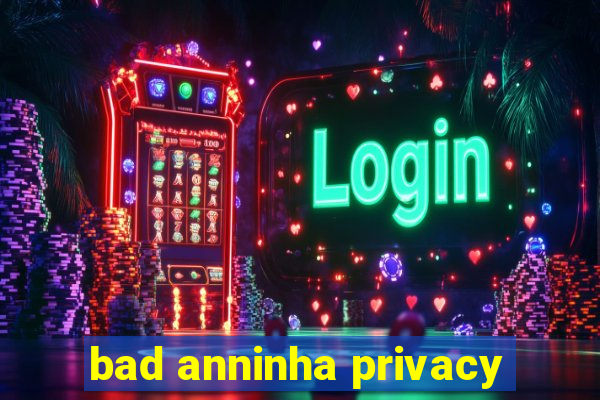 bad anninha privacy